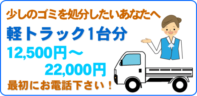 少しのゴミを処分したいあなたへ　軽トラック１台分　12,500円～22,000円　最初にお電話下さい！